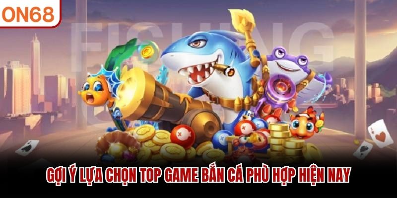 Gợi ý lựa chọn top game bắn cá phù hợp hiện nay