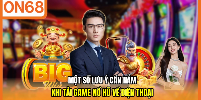 Một số lưu ý cần nắm khi tải game nổ hũ về điện thoại